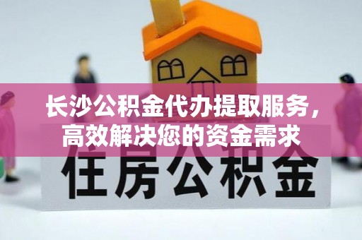 浉河长沙公积金代办提取服务，高效解决您的资金需求