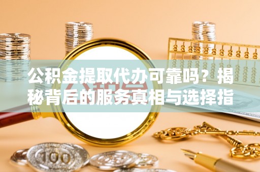浉河公积金提取代办可靠吗？揭秘背后的服务真相与选择指南