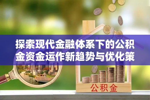 浉河探索现代金融体系下的公积金资金运作新趋势与优化策略