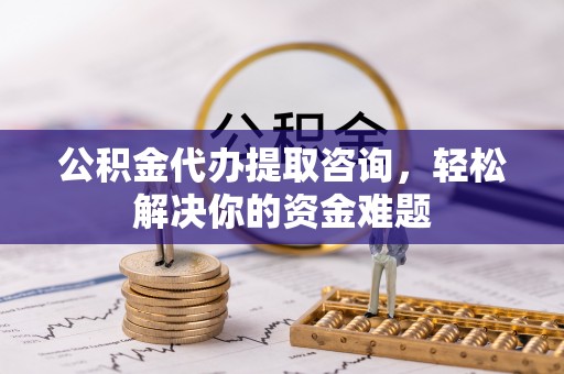 浉河公积金代办提取咨询，轻松解决你的资金难题
