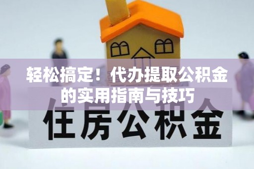 浉河轻松搞定！代办提取公积金的实用指南与技巧