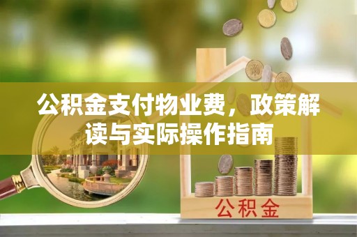 浉河公积金支付物业费，政策解读与实际操作指南