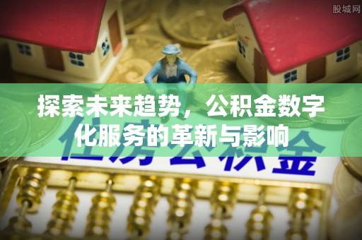 浉河探索未来趋势，公积金数字化服务的革新与影响