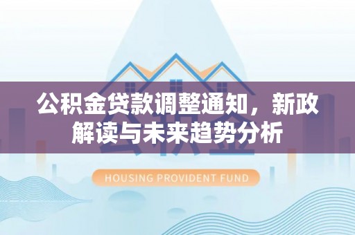 浉河公积金贷款调整通知，新政解读与未来趋势分析