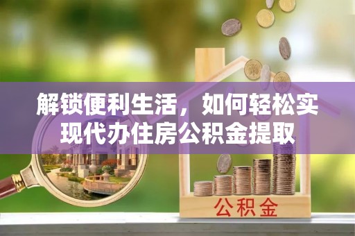 浉河解锁便利生活，如何轻松实现代办住房公积金提取