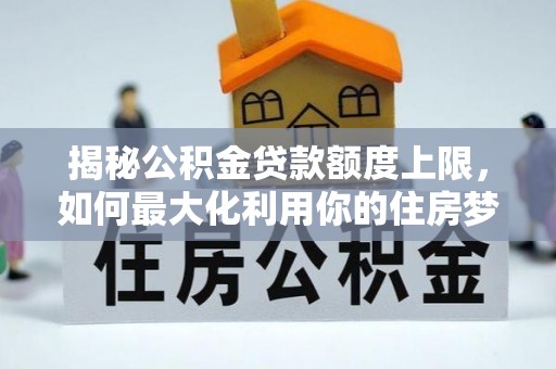 浉河揭秘公积金贷款额度上限，如何最大化利用你的住房梦想资金？