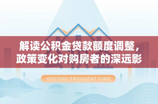 浉河解读公积金贷款额度调整，政策变化对购房者的深远影响