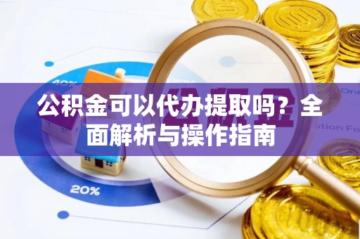 浉河公积金可以代办提取吗？全面解析与操作指南