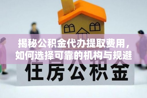 浉河揭秘公积金代办提取费用，如何选择可靠的机构与规避潜在风险