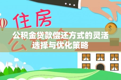 浉河公积金贷款偿还方式的灵活选择与优化策略