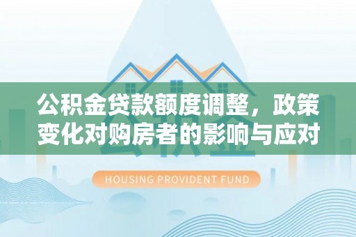浉河公积金贷款额度调整，政策变化对购房者的影响与应对策略