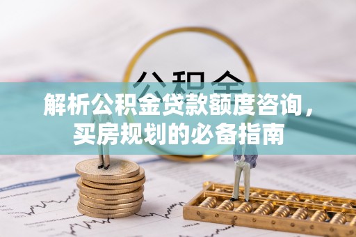 浉河解析公积金贷款额度咨询，买房规划的必备指南