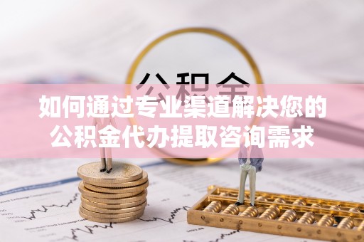 浉河如何通过专业渠道解决您的公积金代办提取咨询需求