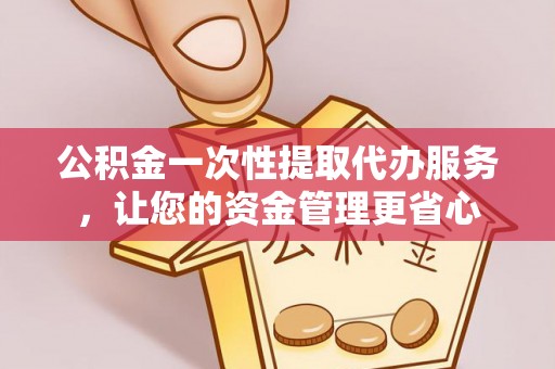 浉河公积金一次性提取代办服务，让您的资金管理更省心