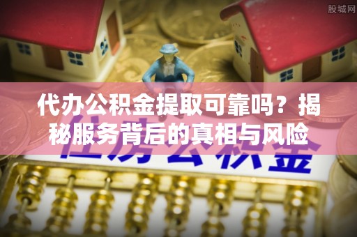 浉河代办公积金提取可靠吗？揭秘服务背后的真相与风险