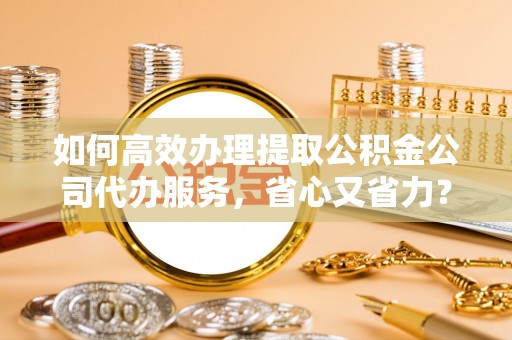 浉河如何高效办理提取公积金公司代办服务，省心又省力？