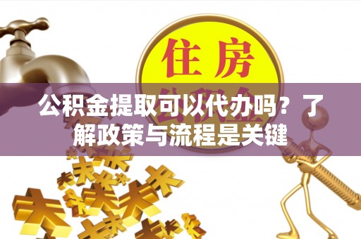 浉河公积金提取可以代办吗？了解政策与流程是关键