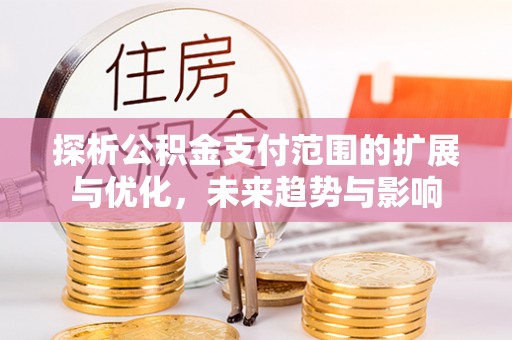 浉河探析公积金支付范围的扩展与优化，未来趋势与影响