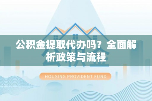 浉河公积金提取代办吗？全面解析政策与流程