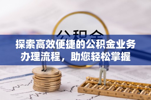 浉河探索高效便捷的公积金业务办理流程，助您轻松掌握
