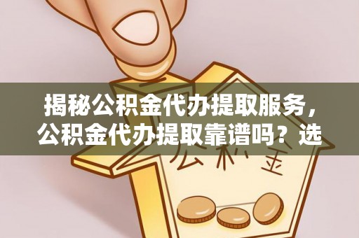 浉河揭秘公积金代办提取服务，公积金代办提取靠谱吗？选择前你需要知道这些！