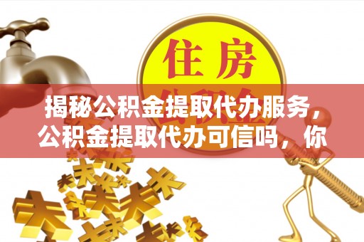浉河揭秘公积金提取代办服务，公积金提取代办可信吗，你需要知道的真相
