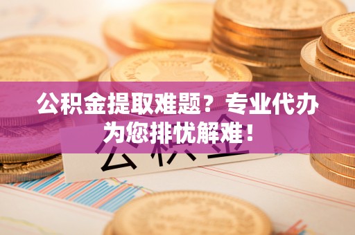 浉河公积金提取难题？专业代办为您排忧解难！