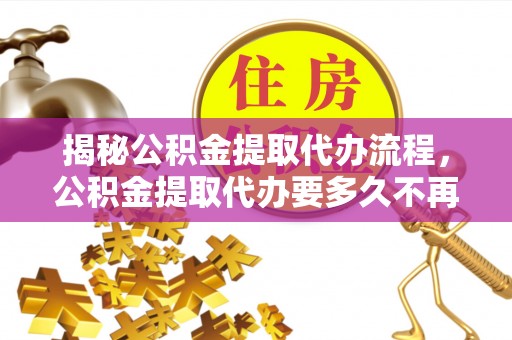 浉河揭秘公积金提取代办流程，公积金提取代办要多久不再是谜题
