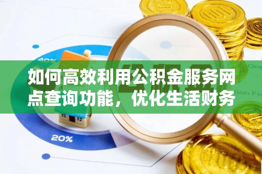 浉河如何高效利用公积金服务网点查询功能，优化生活财务管理