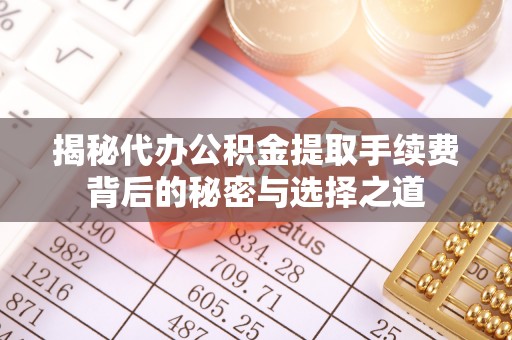 浉河揭秘代办公积金提取手续费背后的秘密与选择之道