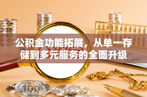 浉河公积金功能拓展，从单一存储到多元服务的全面升级