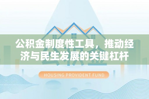 浉河公积金制度性工具，推动经济与民生发展的关键杠杆