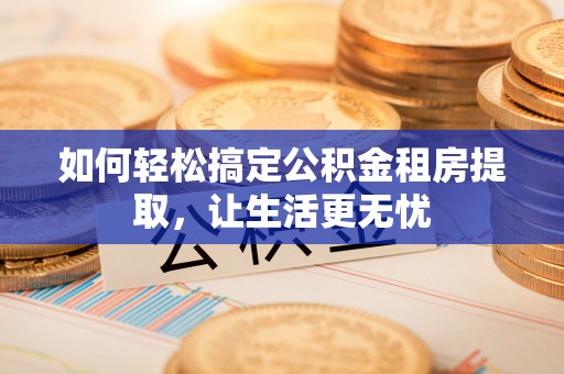 浉河如何轻松搞定公积金租房提取，让生活更无忧