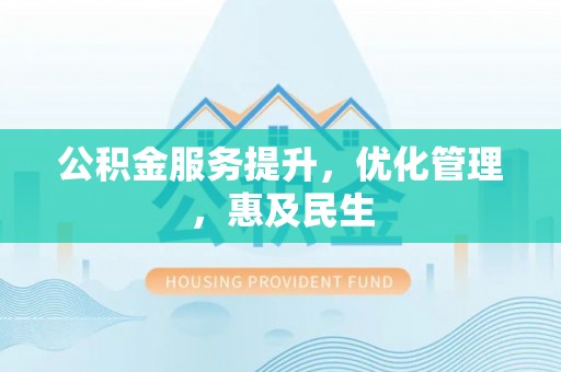 浉河公积金服务提升，优化管理，惠及民生