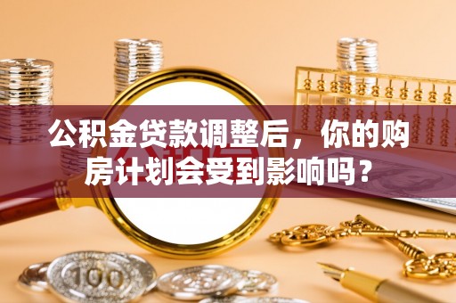 浉河公积金贷款调整后，你的购房计划会受到影响吗？