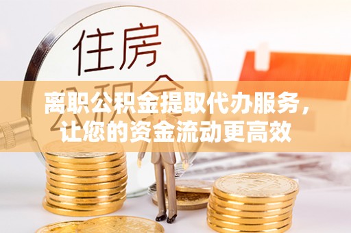 浉河离职公积金提取代办服务，让您的资金流动更高效