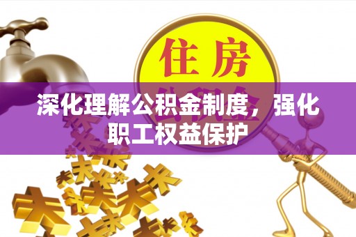 浉河深化理解公积金制度，强化职工权益保护