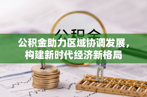 浉河公积金助力区域协调发展，构建新时代经济新格局