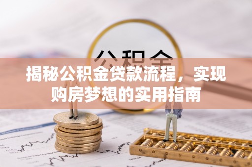 浉河揭秘公积金贷款流程，实现购房梦想的实用指南