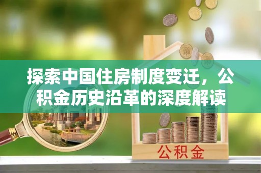 浉河探索中国住房制度变迁，公积金历史沿革的深度解读