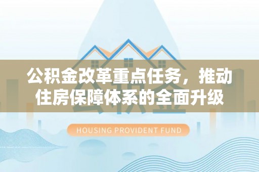 浉河公积金改革重点任务，推动住房保障体系的全面升级