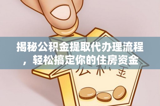 浉河揭秘公积金提取代办理流程，轻松搞定你的住房资金