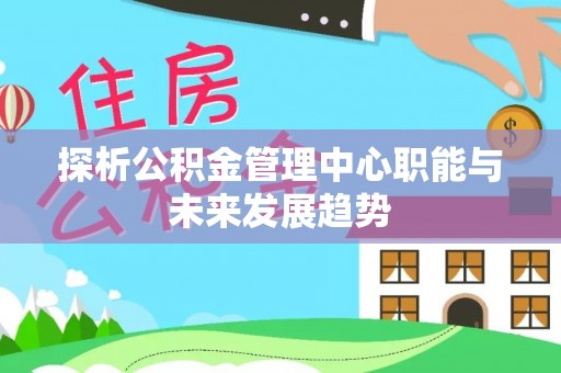 浉河探析公积金管理中心职能与未来发展趋势
