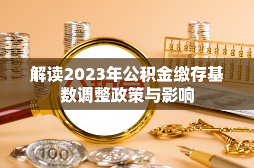 浉河解读2023年公积金缴存基数调整政策与影响