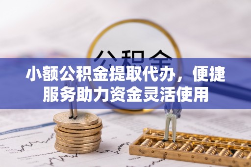 浉河小额公积金提取代办，便捷服务助力资金灵活使用