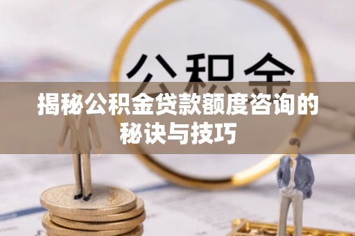浉河揭秘公积金贷款额度咨询的秘诀与技巧