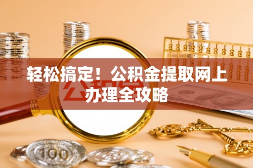浉河轻松搞定！公积金提取网上办理全攻略