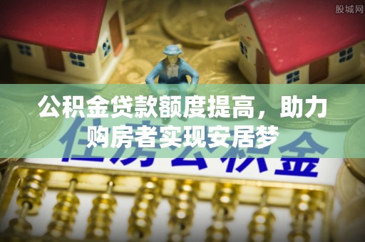 浉河公积金贷款额度提高，助力购房者实现安居梦