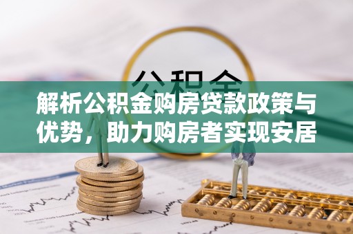 浉河解析公积金购房贷款政策与优势，助力购房者实现安居梦想