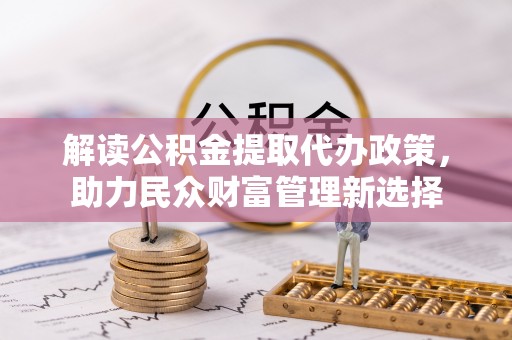 浉河解读公积金提取代办政策，助力民众财富管理新选择